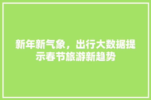 新年新气象，出行大数据提示春节旅游新趋势