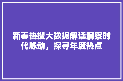 新春热搜大数据解读洞察时代脉动，探寻年度热点