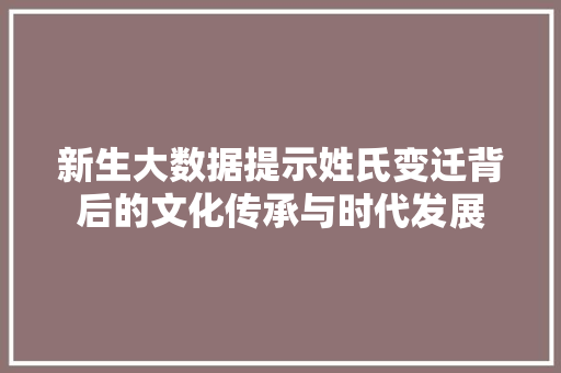 新生大数据提示姓氏变迁背后的文化传承与时代发展 新生大数据提示姓氏变迁背后的文化传承与时代发展