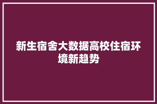 新生宿舍大数据高校住宿环境新趋势 新生宿舍大数据高校住宿环境新趋势