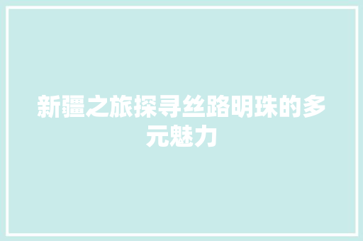 新疆之旅探寻丝路明珠的多元魅力