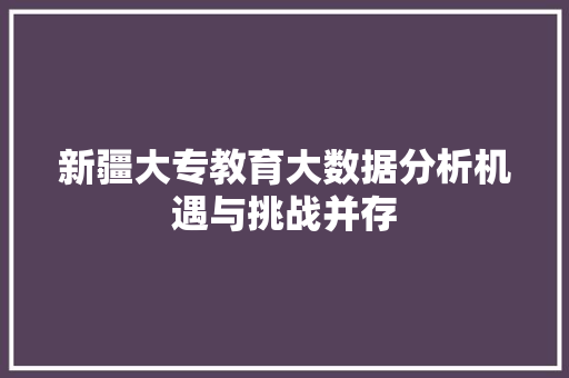 新疆大专教育大数据分析机遇与挑战并存