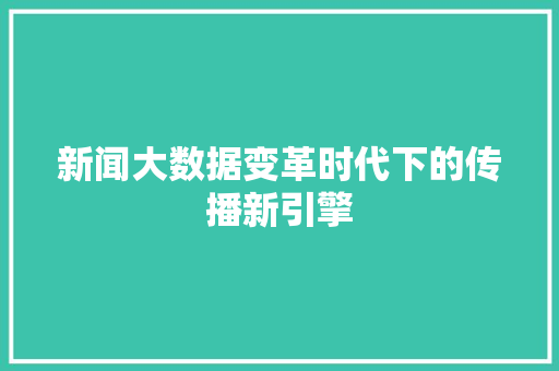 新闻大数据变革时代下的传播新引擎 新闻大数据变革时代下的传播新引擎