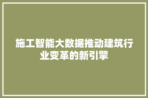 施工智能大数据推动建筑行业变革的新引擎 施工智能大数据推动建筑行业变革的新引擎