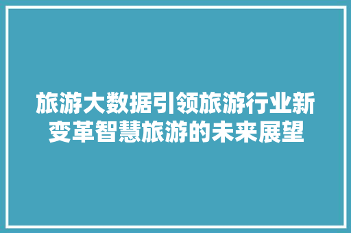 旅游大数据引领旅游行业新变革智慧旅游的未来展望
