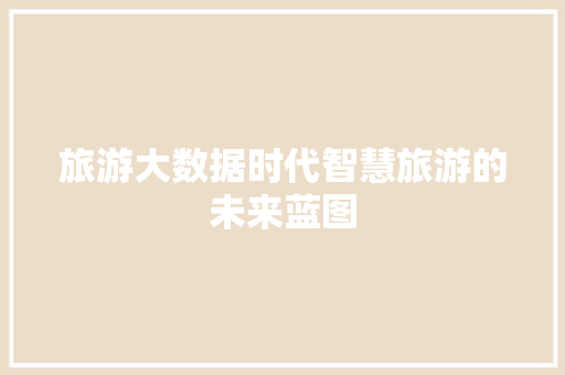 旅游大数据时代智慧旅游的未来蓝图