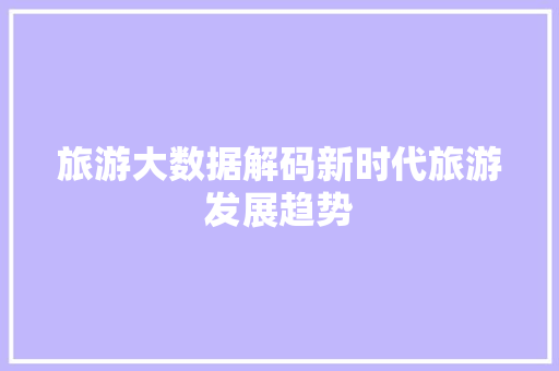 旅游大数据解码新时代旅游发展趋势