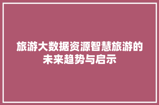 旅游大数据资源智慧旅游的未来趋势与启示