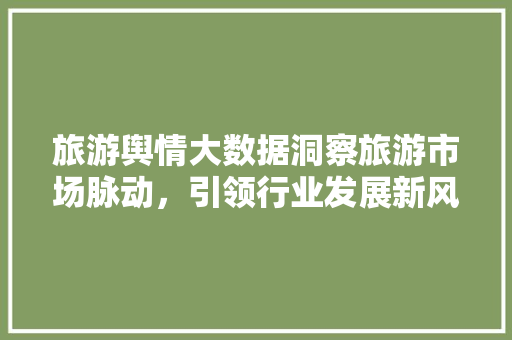 旅游舆情大数据洞察旅游市场脉动，引领行业发展新风向