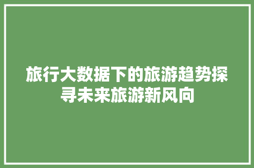 旅行大数据下的旅游趋势探寻未来旅游新风向