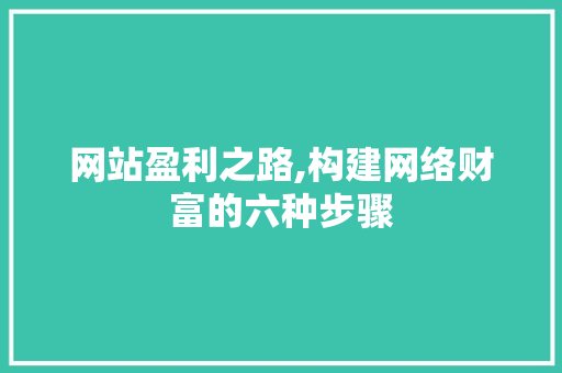 网站盈利之路,构建网络财富的六种步骤 编程语言 网站盈利之路,构建网络财富的六种步骤 网站盈利之路,构建网络财富的六种步骤 编程语言
