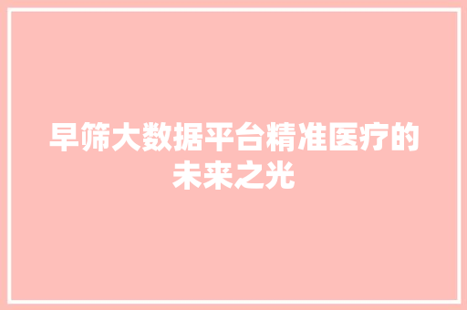 早筛大数据平台精准医疗的未来之光