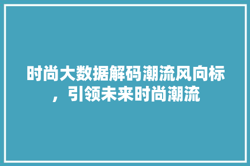 时尚大数据解码潮流风向标，引领未来时尚潮流