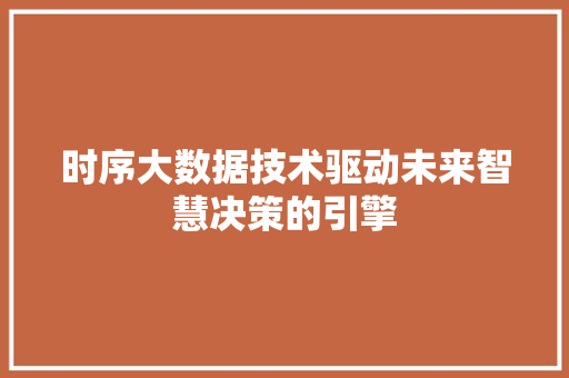 时序大数据技术驱动未来智慧决策的引擎