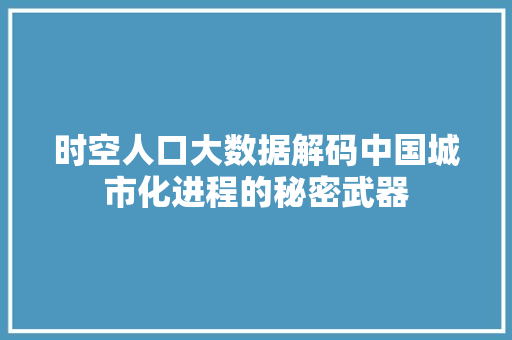 时空人口大数据解码中国城市化进程的秘密武器