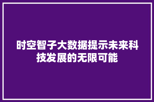 时空智子大数据提示未来科技发展的无限可能