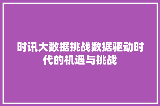 时讯大数据挑战数据驱动时代的机遇与挑战
