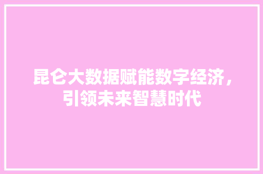 昆仑大数据赋能数字经济，引领未来智慧时代