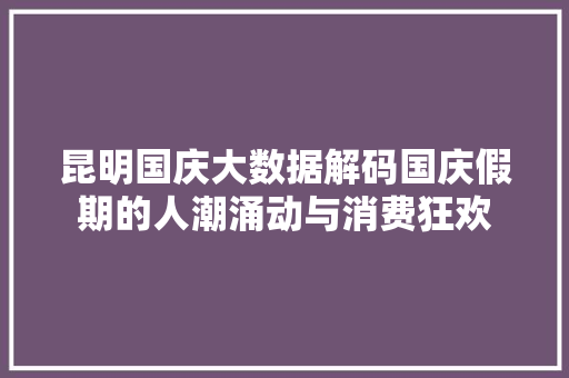 昆明国庆大数据解码国庆假期的人潮涌动与消费狂欢