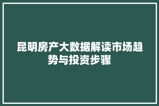 昆明房产大数据解读市场趋势与投资步骤 电脑基础