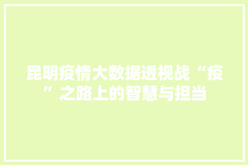 昆明疫情大数据透视战“疫”之路上的智慧与担当 昆明疫情大数据透视战“疫”之路上的智慧与担当