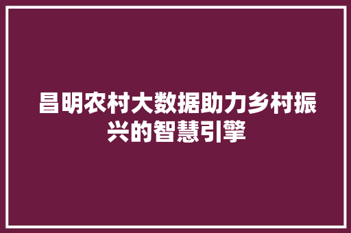 昌明农村大数据助力乡村振兴的智慧引擎 昌明农村大数据助力乡村振兴的智慧引擎