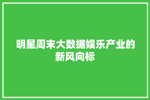 明星周末大数据娱乐产业的新风向标 明星周末大数据娱乐产业的新风向标