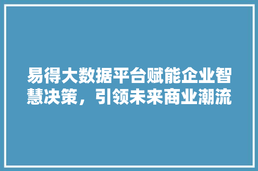 易得大数据平台赋能企业智慧决策，引领未来商业潮流
