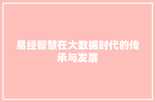 易经智慧在大数据时代的传承与发展 易经智慧在大数据时代的传承与发展