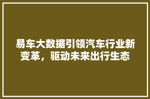 易车大数据引领汽车行业新变革，驱动未来出行生态