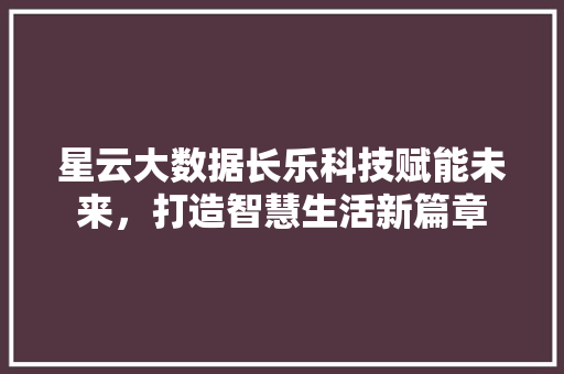 星云大数据长乐科技赋能未来，打造智慧生活新篇章