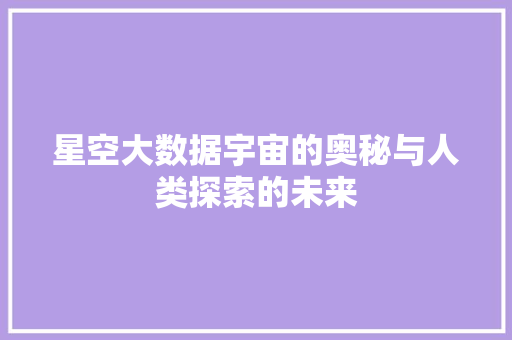 星空大数据宇宙的奥秘与人类探索的未来