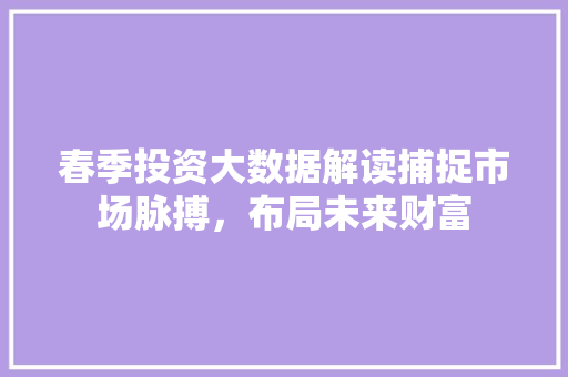春季投资大数据解读捕捉市场脉搏，布局未来财富