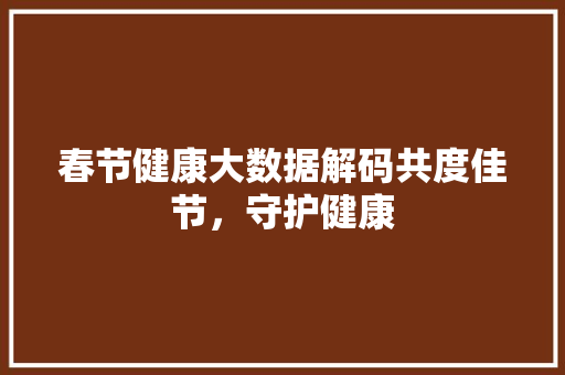 春节健康大数据解码共度佳节，守护健康
