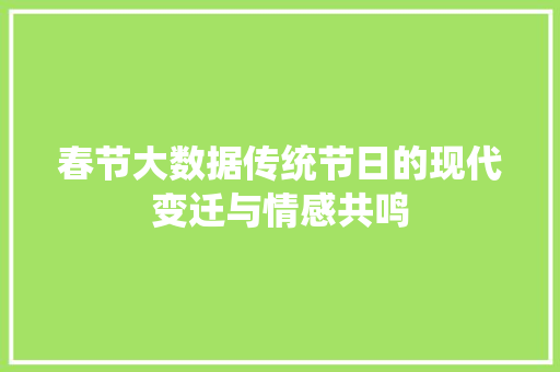 春节大数据传统节日的现代变迁与情感共鸣