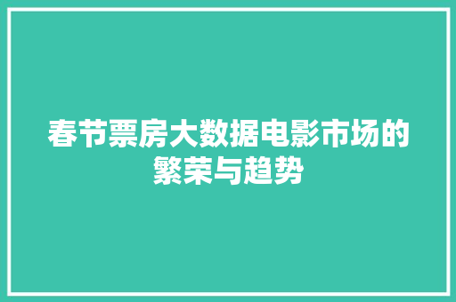 春节票房大数据电影市场的繁荣与趋势