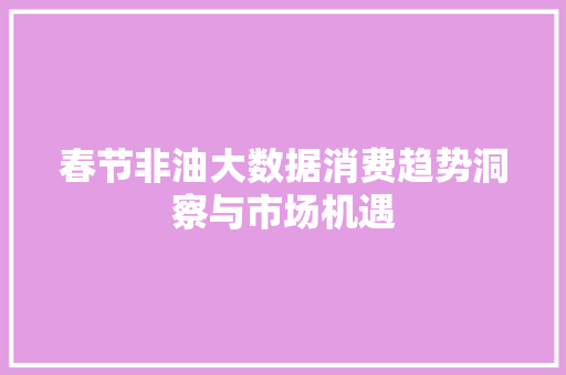春节非油大数据消费趋势洞察与市场机遇