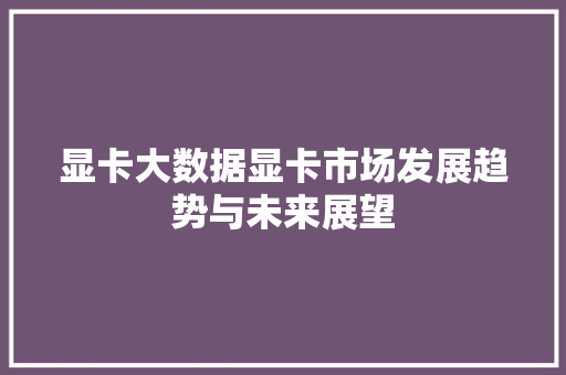显卡大数据显卡市场发展趋势与未来展望 电脑基础