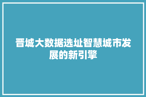 晋城大数据选址智慧城市发展的新引擎