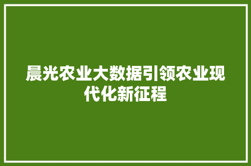 晨光农业大数据引领农业现代化新征程 晨光农业大数据引领农业现代化新征程