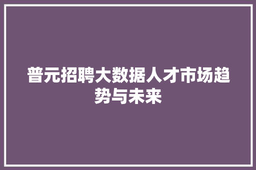 普元招聘大数据人才市场趋势与未来 普元招聘大数据人才市场趋势与未来