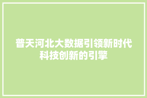 普天河北大数据引领新时代科技创新的引擎 普天河北大数据引领新时代科技创新的引擎