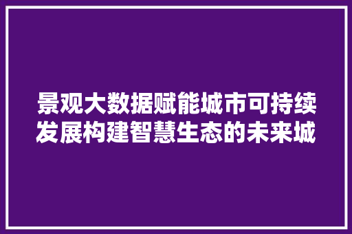 景观大数据赋能城市可持续发展构建智慧生态的未来城市