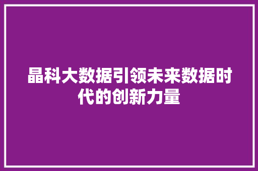 晶科大数据引领未来数据时代的创新力量