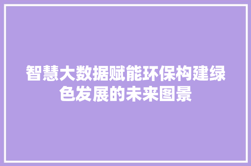 智慧大数据赋能环保构建绿色发展的未来图景