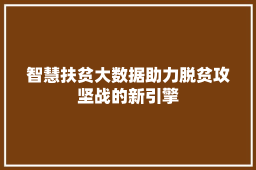 智慧扶贫大数据助力脱贫攻坚战的新引擎