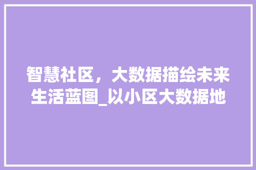 智慧社区，大数据描绘未来生活蓝图_以小区大数据地图为例