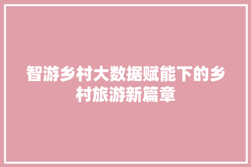 智游乡村大数据赋能下的乡村旅游新篇章