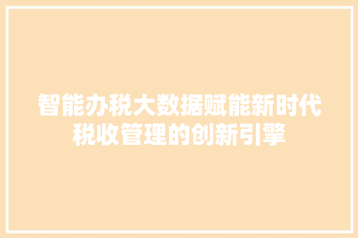 智能办税大数据赋能新时代税收管理的创新引擎