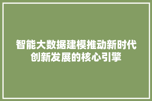 智能大数据建模推动新时代创新发展的核心引擎 智能大数据建模推动新时代创新发展的核心引擎